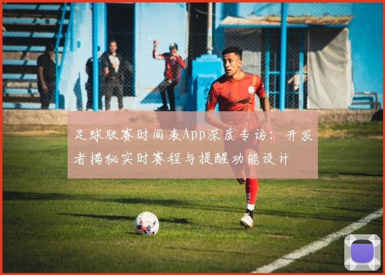 足球联赛时间表App深度专访：开发者揭秘实时赛程与提醒功能设计