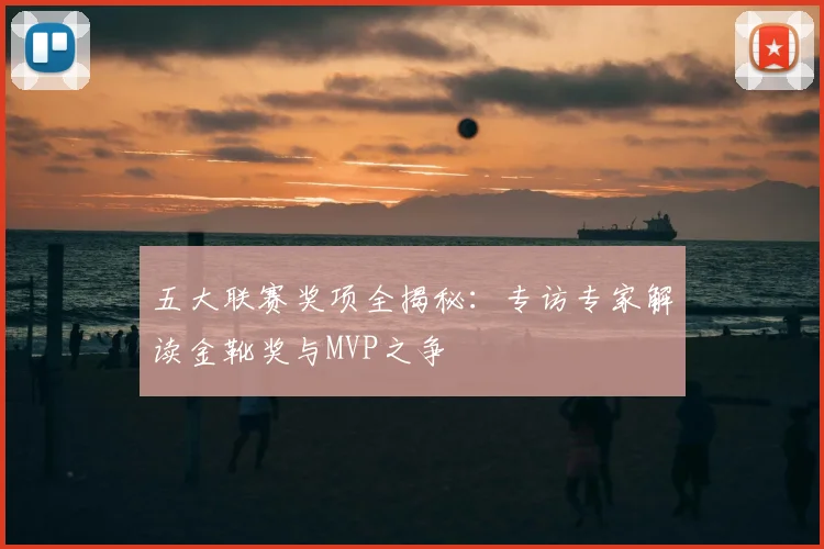 五大联赛奖项全揭秘：专访专家解读金靴奖与MVP之争