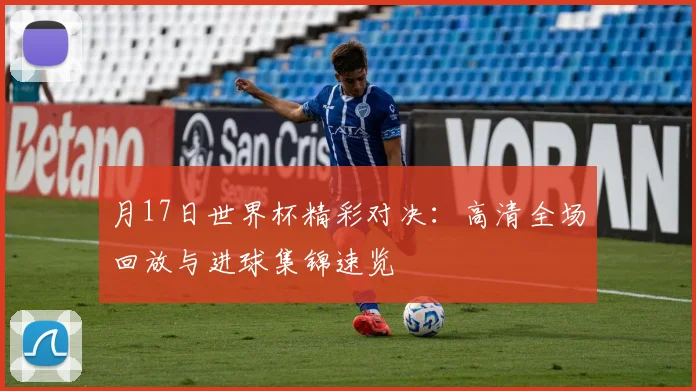 月17日世界杯精彩对决：高清全场回放与进球集锦速览