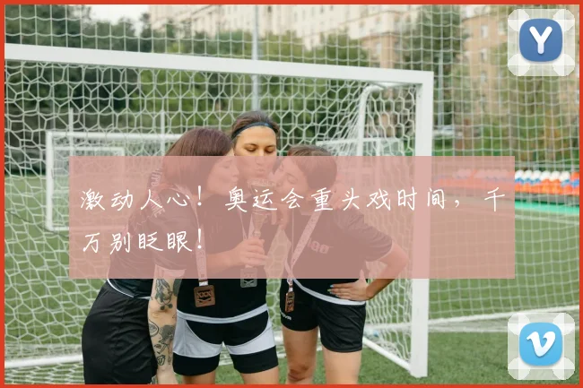 激动人心!奥运会重头戏时间,千万别眨眼!