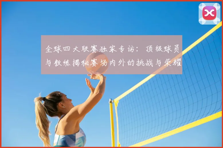 全球四大联赛独家专访:顶级球员与教练揭秘赛场内外的挑战与荣耀