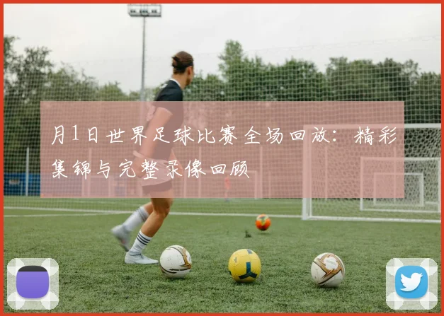 月1日世界足球比赛全场回放:精彩集锦与完整录像回顾