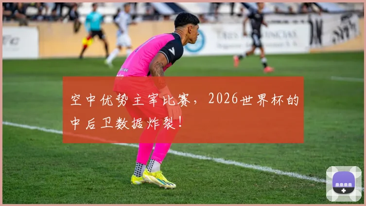 空中优势主宰比赛，2026世界杯的中后卫数据炸裂！