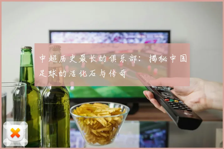 中超历史最长的俱乐部：揭秘中国足球的活化石与传奇