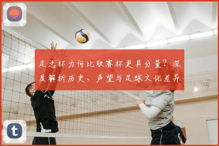 足总杯为何比联赛杯更具分量？深度解析历史、声望与足球文化差异