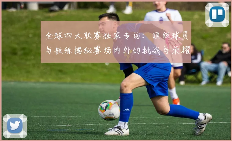 全球四大联赛独家专访：顶级球员与教练揭秘赛场内外的挑战与荣耀