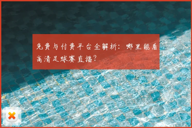 免费与付费平台全解析:哪里能看高清足球赛直播?