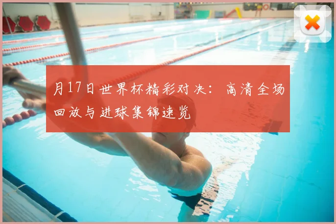 月17日世界杯精彩对决:高清全场回放与进球集锦速览