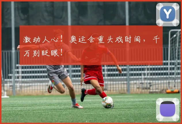 激动人心！奥运会重头戏时间，千万别眨眼！