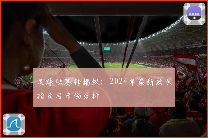 足球联赛转播权:2024年最新购买指南与市场分析