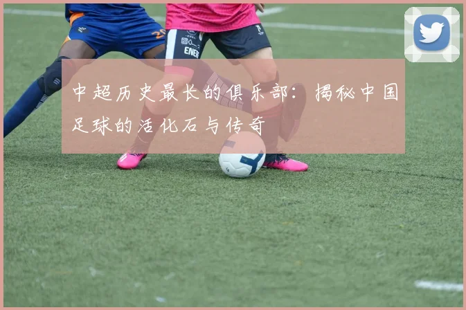 中超历史最长的俱乐部：揭秘中国足球的活化石与传奇