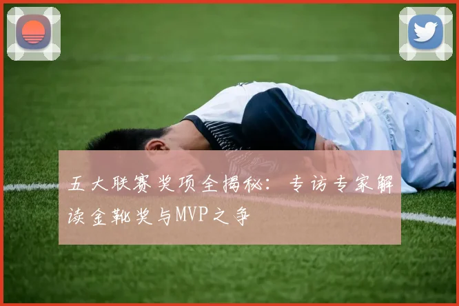 五大联赛奖项全揭秘:专访专家解读金靴奖与MVP之争