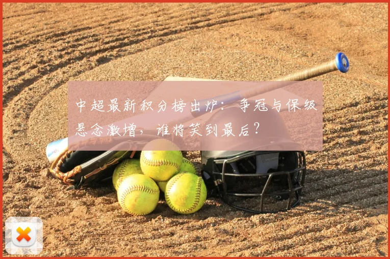 中超最新积分榜出炉：争冠与保级悬念激增，谁将笑到最后？