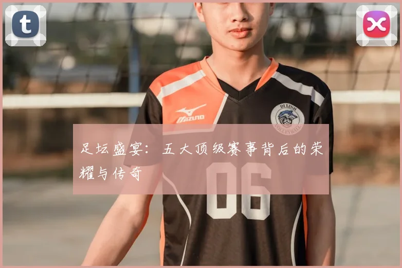 足坛盛宴：五大顶级赛事背后的荣耀与传奇