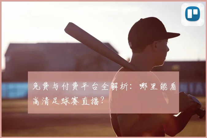免费与付费平台全解析:哪里能看高清足球赛直播?